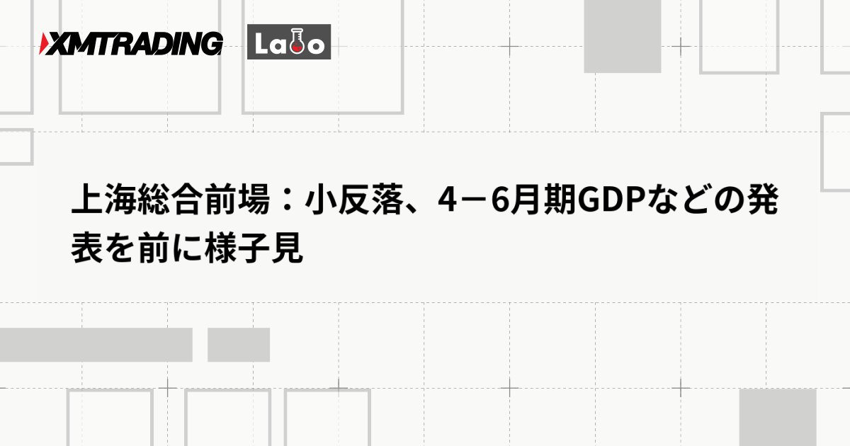 上海総合前場：小反落、4－6月期GDPなどの発表を前に様子見