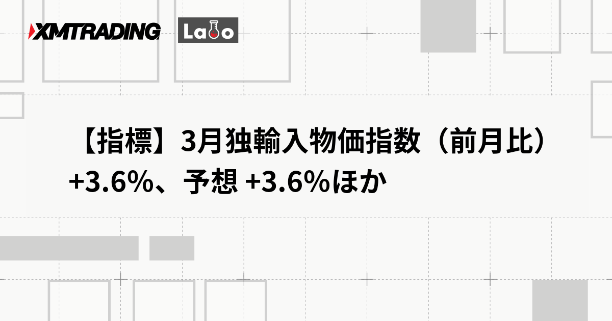 【指標】3月独輸入物価指数（前月比） +3.6％、予想 +3.6％ほか