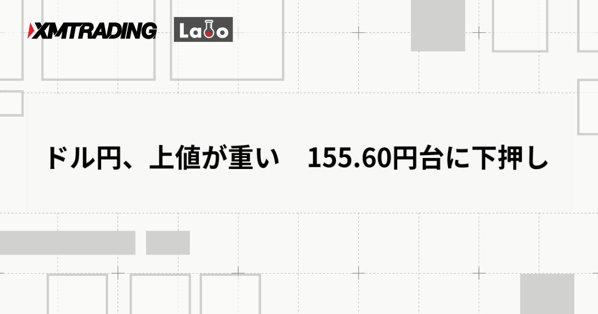 ドル円、上値が重い　155.60円台に下押し