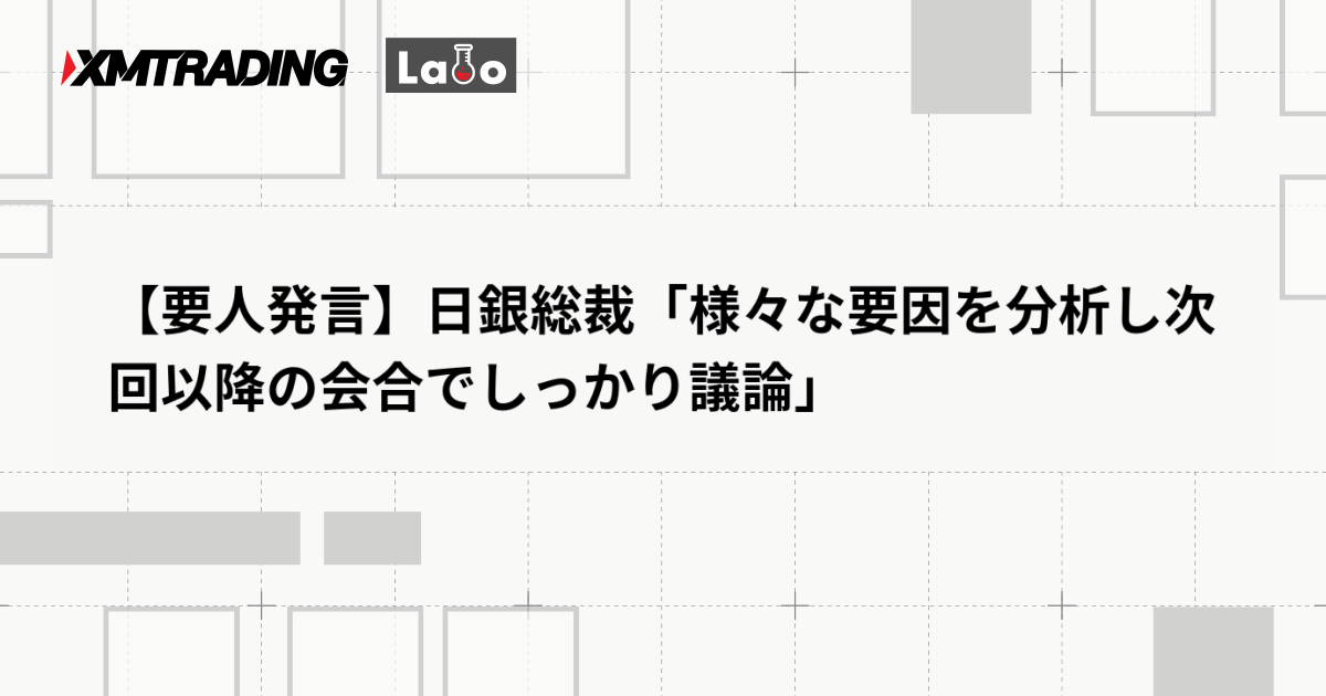 【要人発言】日銀総裁「様々な要因を分析し次回以降の会合でしっかり議論」