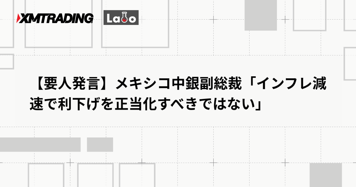 【要人発言】メキシコ中銀副総裁「インフレ減速で利下げを正当化すべきではない」