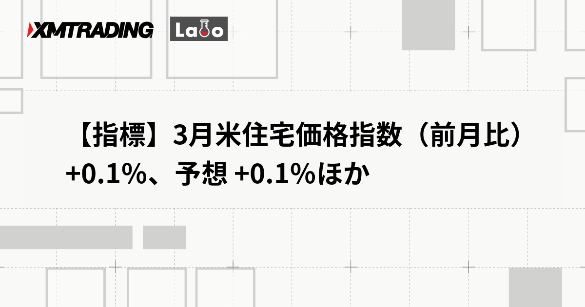 【指標】3月米住宅価格指数（前月比） +0.1％、予想 +0.1％ほか