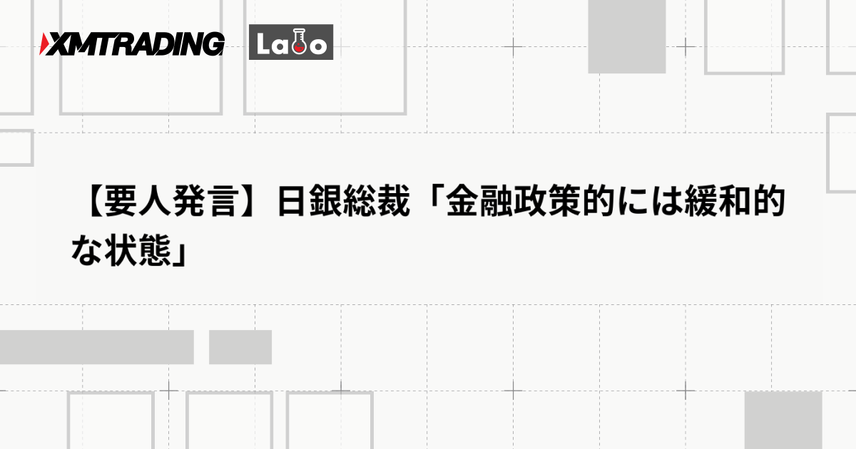 【要人発言】日銀総裁「金融政策的には緩和的な状態」