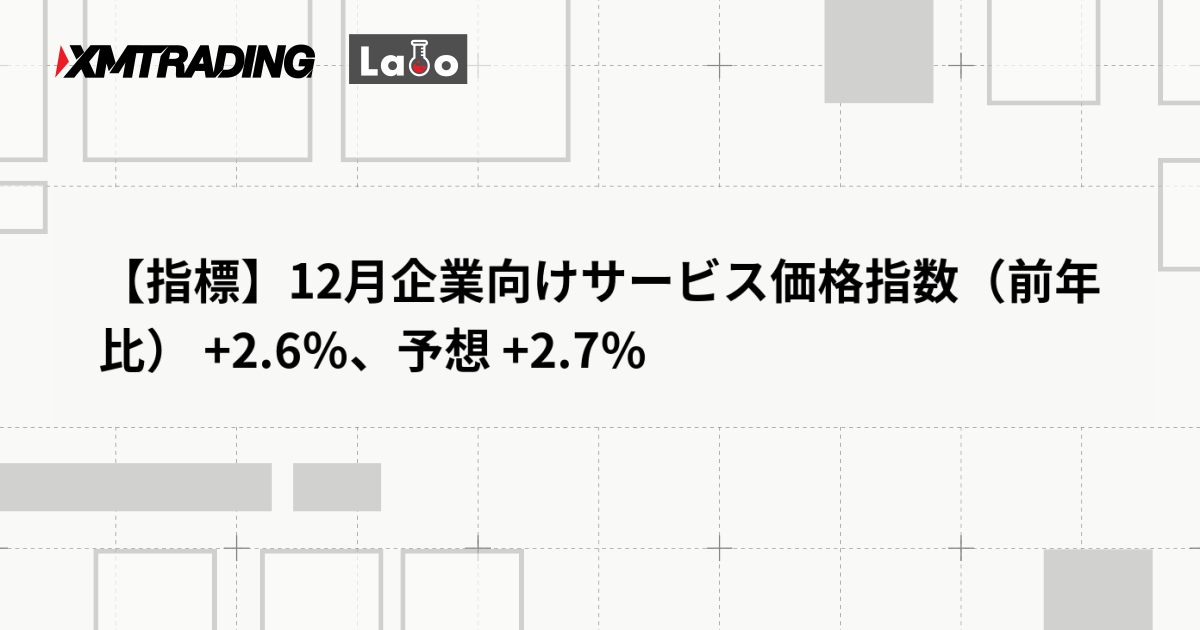 【指標】12月企業向けサービス価格指数（前年比） +2.6％、予想 +2.7％