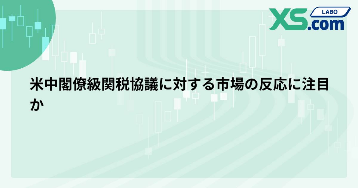米中閣僚級関税協議に対する市場の反応に注目か