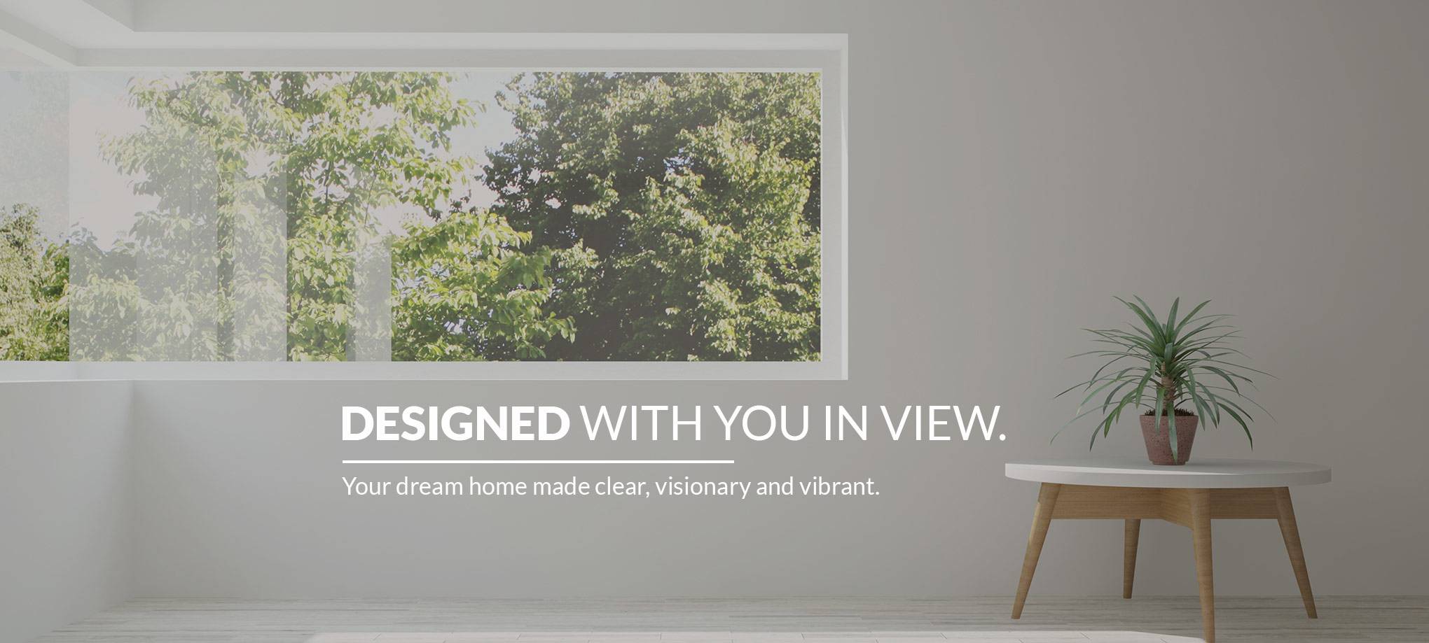 Designed with you in view | Your dream home made clear, visionary and vibrant.