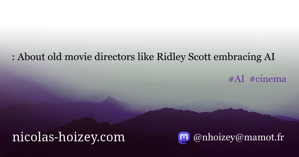 : About old movie directors like Ridley Scott embracing AI - Nicolas Hoizey