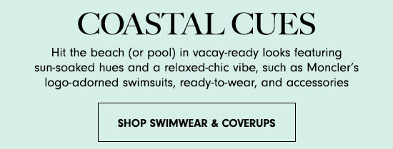 COASTAL CUES Hit the beach or pool in vacay-ready looks featuring sun-soaked hues and a relaxed-chic vibe, such as Monclers logo-adorned swimsuits, ready-to-wear, and accessories SHOP SWIMWEAR COVERUPS 