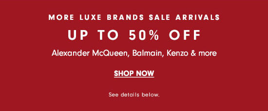 MORE LUXE BRANDS SALE ARRIVALS UP TO 50% OFF Alexander McQueen, Balmain, Kenzo more Frea Vel See details below. 