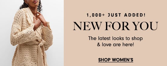  1,000 JUST ADDED! NEW FOR YOU The latest looks to shop. love are here! SHOP WOMEN'S 