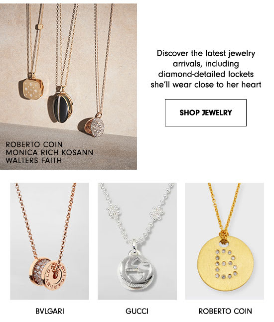 Discover the latest jewelry arrivals, including diamond-detailed lockets she'll wear close to her heart SHOP JEWELRY o2 BVLGARI Guccl ROBERTO COIN 