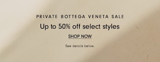 PRIVATE BOTTEGA VENETA SALE Up to 50% off select styles SHOP NOW See detois below, 