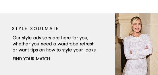 STYLE SOULMATE Our style advisors are here for you, whether you need a wardrobe refresh or want tips on how to style your looks FIND YOUR MATCH 