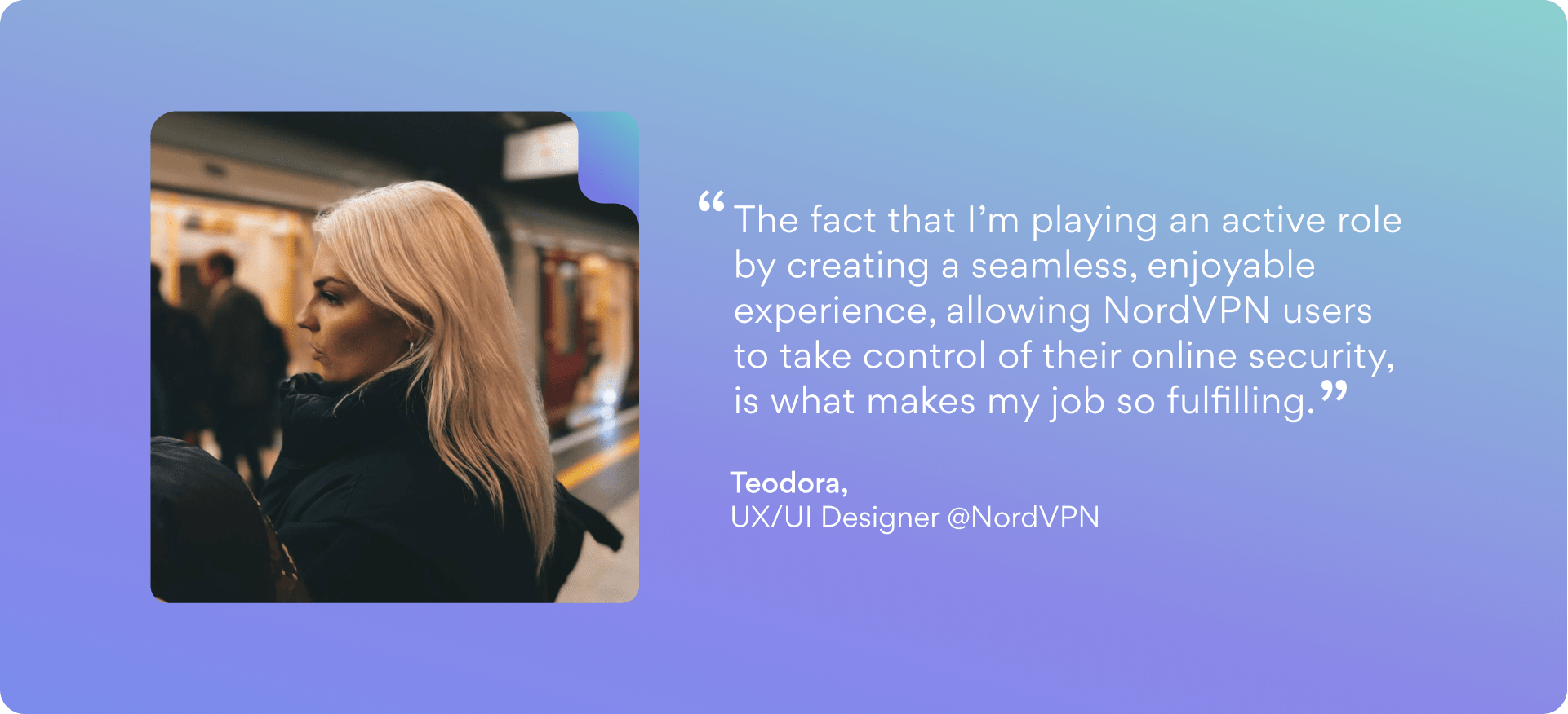 Quote from Teodora, UX designer at NordVPN about how she finds her job fulfilling,