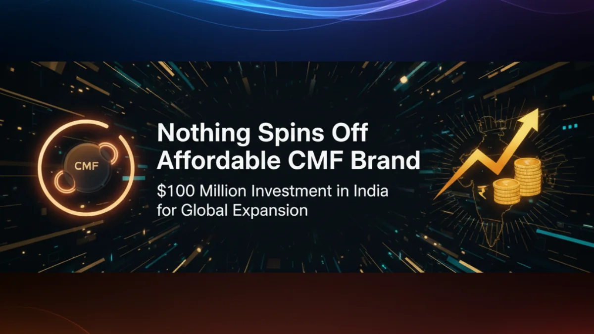 Nothing Spins Off Affordable CMF Brand: $100 Million Investment in India for Global Expansion
