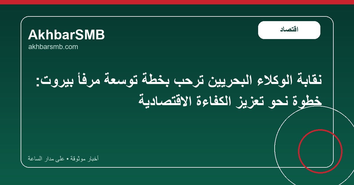 نقابة الوكلاء البحريين ترحب بخطة توسعة مرفأ بيروت: خطوة نحو تعزيز الكفاءة الاقتصادية