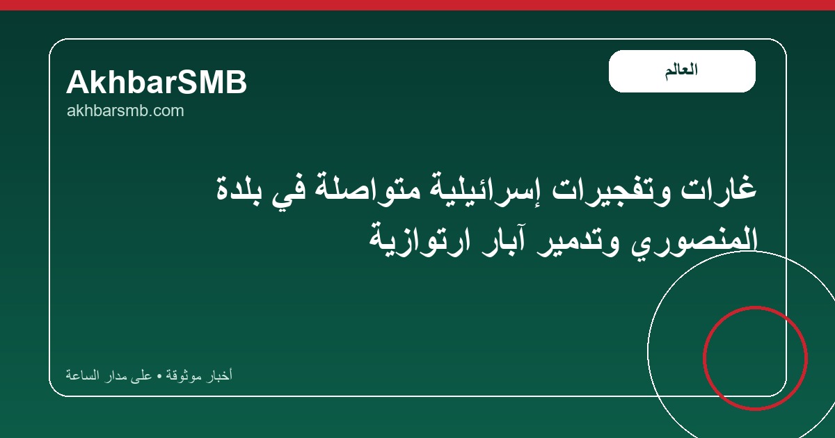 غارات وتفجيرات إسرائيلية متواصلة في بلدة المنصوري وتدمير آبار ارتوازية