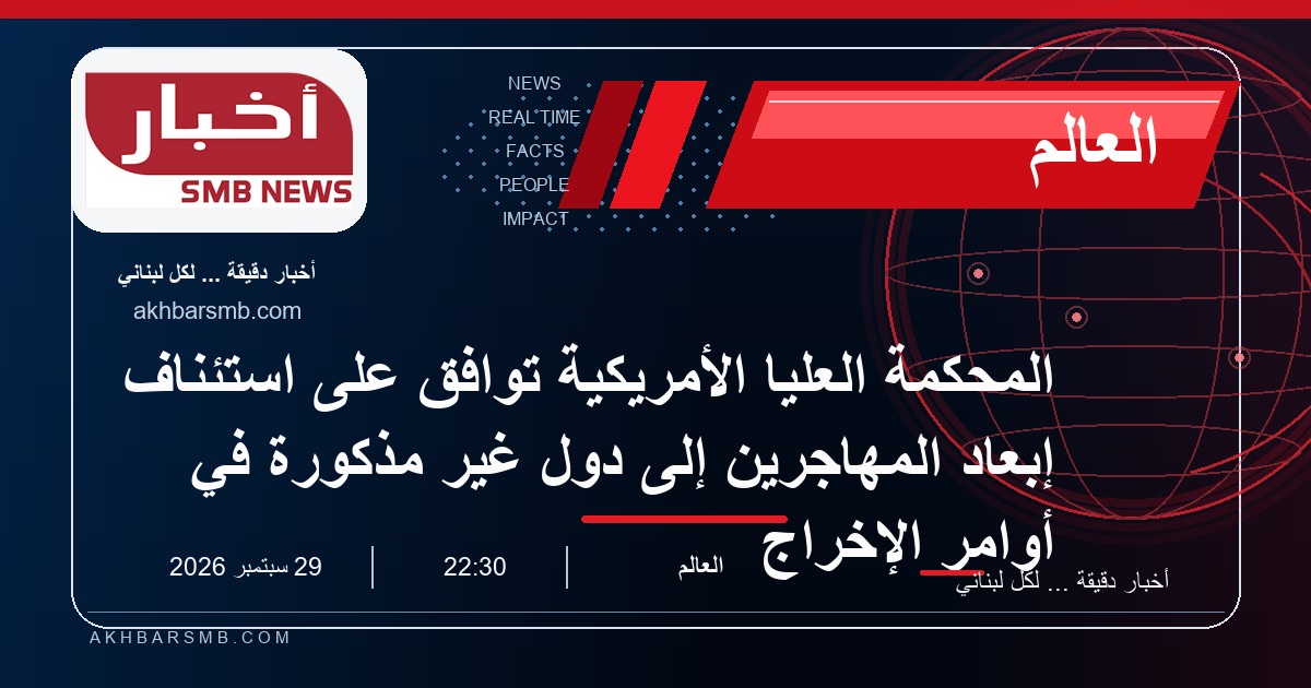 المحكمة العليا الأمريكية توافق على استئناف إبعاد المهاجرين إلى دول غير مذكورة في أوامر الإخراج