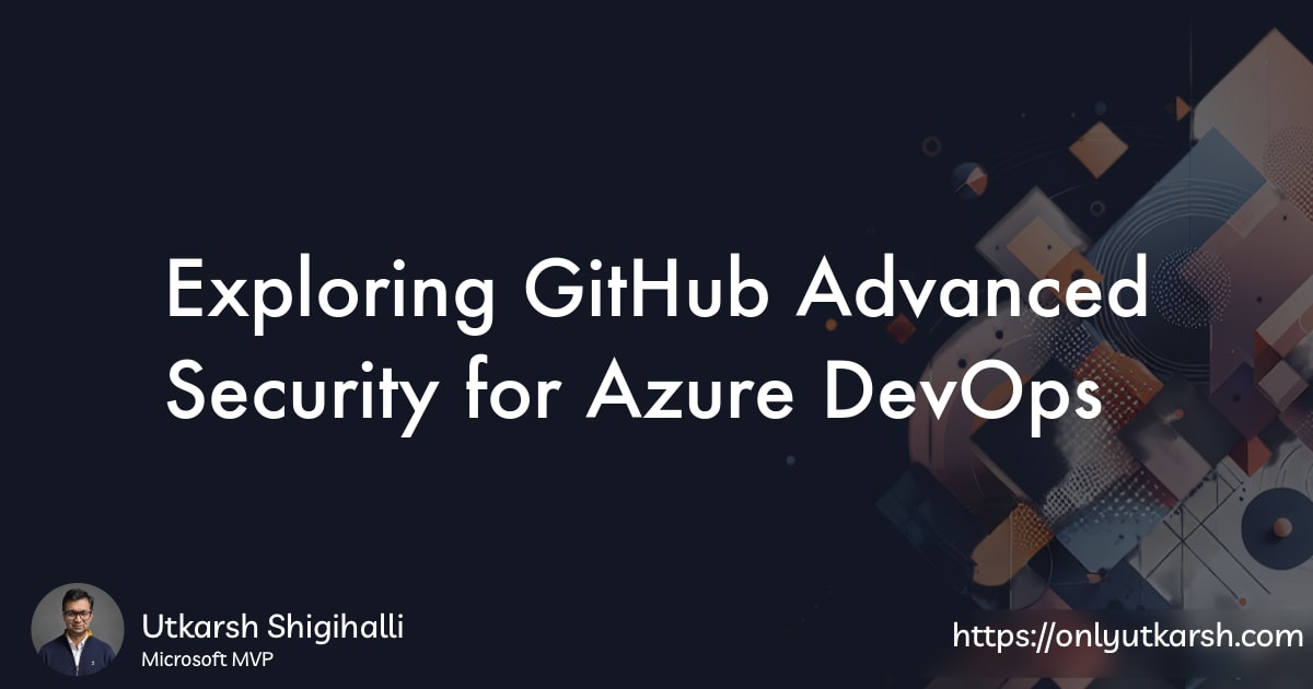 Exploring GitHub Advanced Security for Azure DevOps | Utkarsh Shigihalli