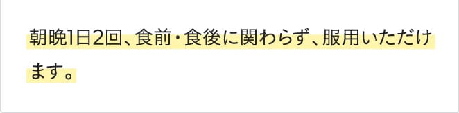 朝晩1日2回食前・食後問わず服用いただけます