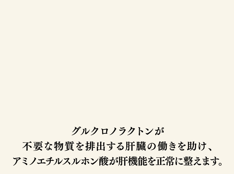 グルクロノラクトンが不要な物質を排出する肝臓の働きを助け、タウリンが肝機能を正常に整えます