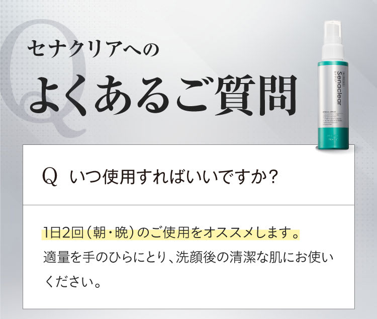 セナクリアへのよくある質問、Qいつ使用すればいいですか？1日2回（朝・晩）のご使用をオススメします。