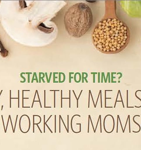 STARVED FOR TIME? EASY, HEALTHY MEALS FOR WORKING MOMS