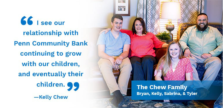 I see our relationship with Penn Community Bank continuing to grow with our children, and eventually their children. Kelly Chew