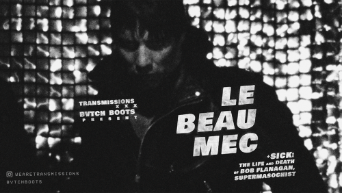 TRANSMISSIONS+x+BVTCH+BOOTS+PRESENT%3a+Le+Beau+Mec+%2b+Sick%3a+The+Life+and+Death+of+Bob+Flanagan