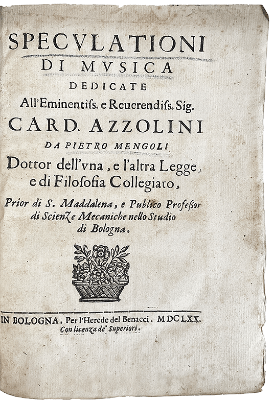 Speculationi di Musica dedicate all’Eminentiss. e Reverendiss. Sig. Card. Azzolini da Pietro Mengoli, dottor dell’una, e l’altra legge, e di filosofia collegiato, Prior di S. Maddalena, e Publico Professor di scienze mecaniche nello Studio di Bologna - Image 1