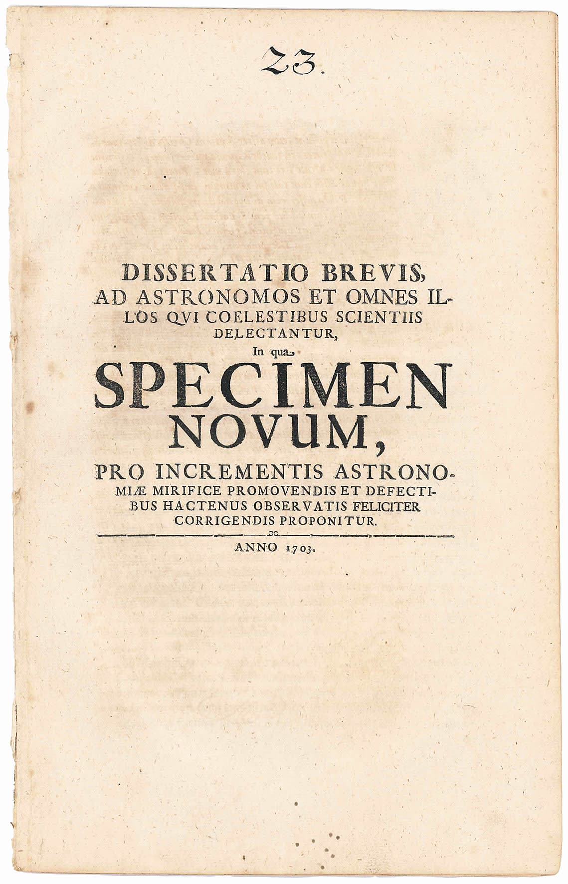 Dissertatio brevis ad astronomos et omnes illos qui coelestibus scientiis delectantur, in qua Specimen Novum, pro incrementis astronomiæ mirifice promovendis et defectibus hactenus observatis feliciter corrigendis proponitur. Anno 1703