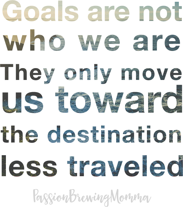 Goals are not who we are. They only move us toward the destination less traveled