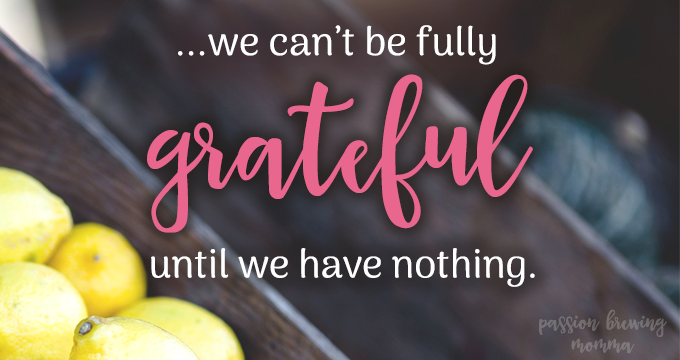 how to be thankful...we cant be fully grateful until we have nothing