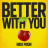 BETTER WITH YOU