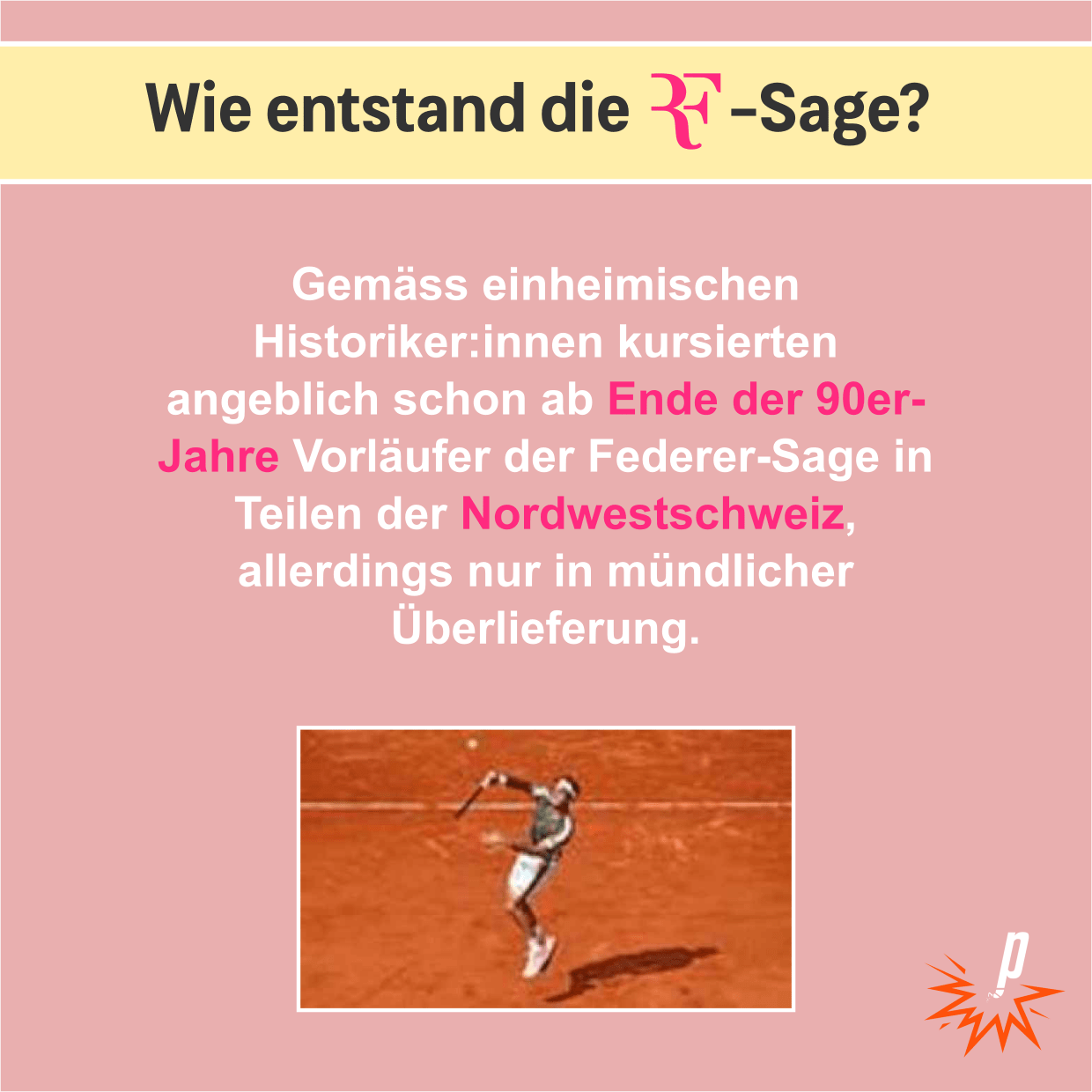 Wie entstand die Federer-Sage? Gemäss einheimischen Historiker:innen kursierten angeblich schon ab Ende der 90er-Jahre Vorläufer der Federer-Sage in Teilen der Nordwestschweiz, allerdings nur in mündlicher Überlieferung.