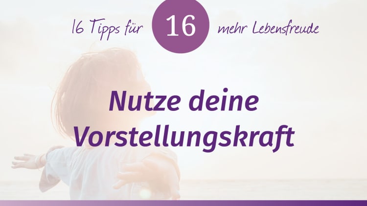 Das Lebensfreude-Training – Tipp 16: Nutze deine Vorstellungskraft