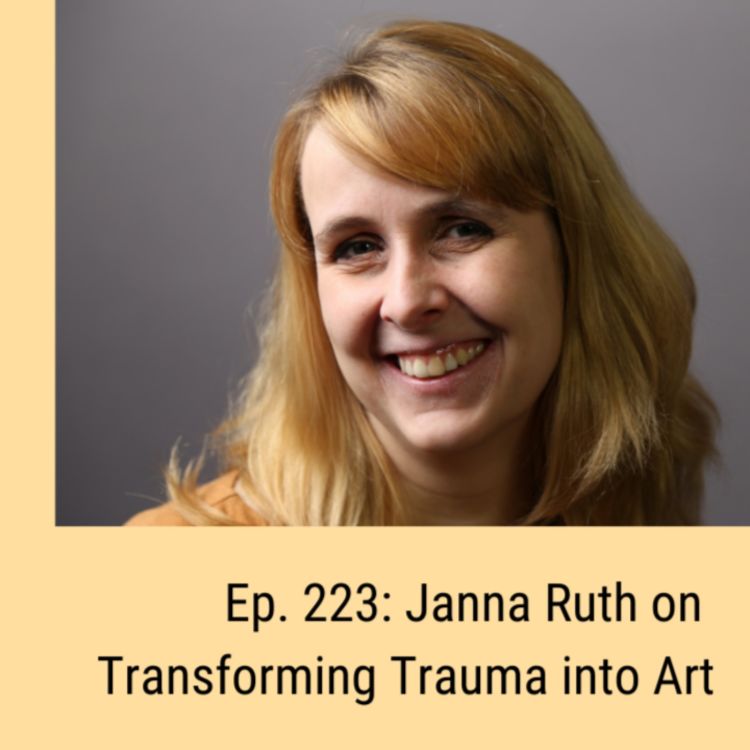 cover art for Ep. 223: Janna Ruth on Transforming Trauma into Art
