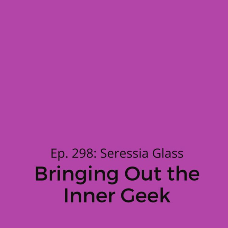 cover art for Ep. 298: Seressia Glass on Bringing Out the Inner Geek