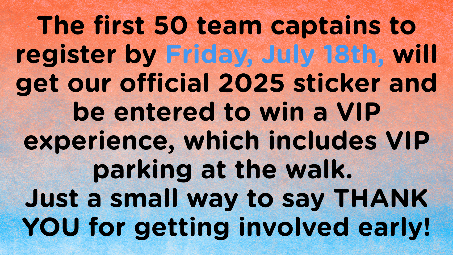 The first 50 team captains to register by Wednesday, July 9th, will get our official 2025 sticker and be entered to win VIP parking at the walk. Just a small way to say THANK YOU for getting invol (3).png