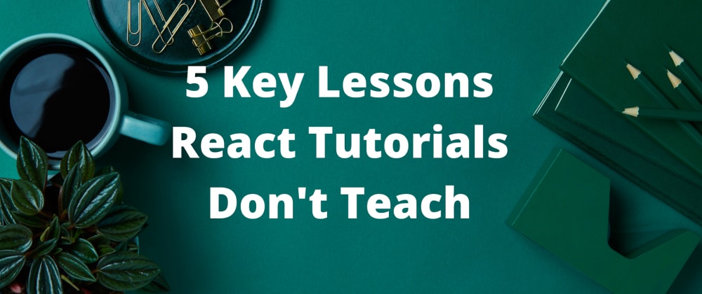 Cover image for 5 Key Lessons React Tutorials Don't Teach