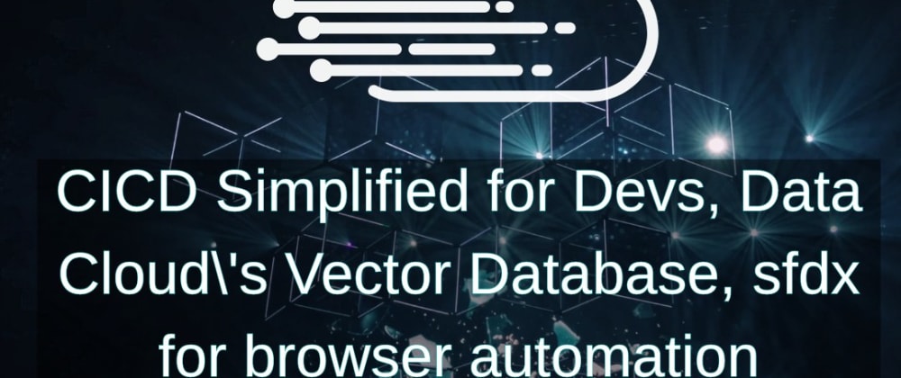 Cover image for CICD Simplified for Devs, Data Cloud\'s Vector Database, sfdx for browser automation