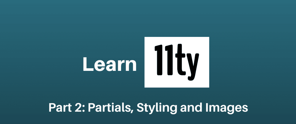 Cover image for Let's Learn 11ty Part 2: Partials, Styling & Images