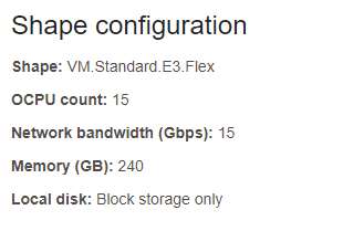 Shape configuration<br>
Shape: VM.Standard.E3.Flex<br>
OCPU count: 15<br>
Network bandwidth (Gbps): 15<br>
Memory (GB): 240<br>
Local disk: Block storage only