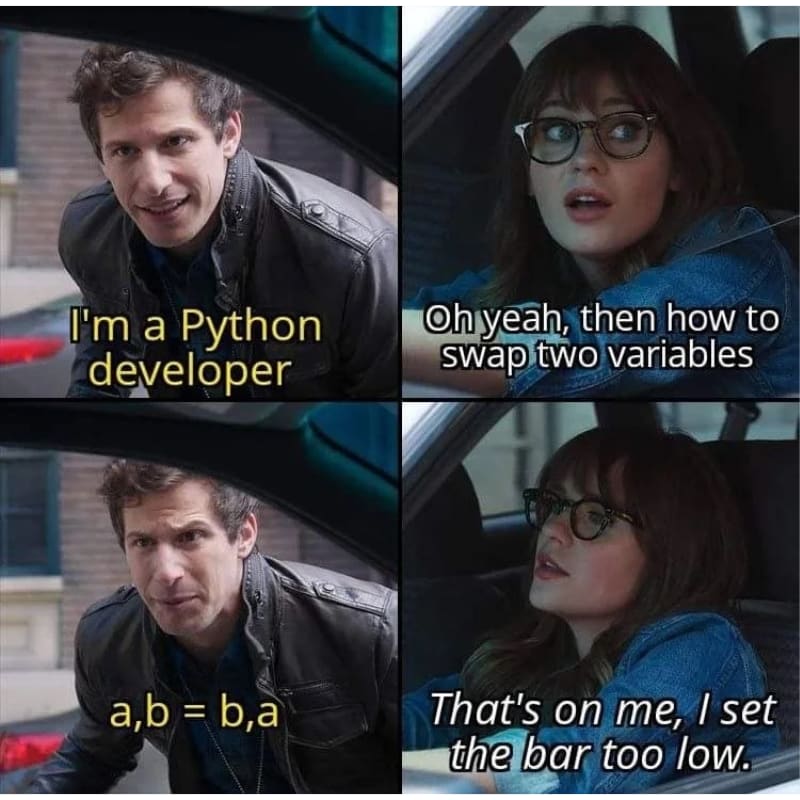 I'm a Python developer. Oh yeah? then how to swap two variables? a,b=b,a. That's on me, I set the bar too low.