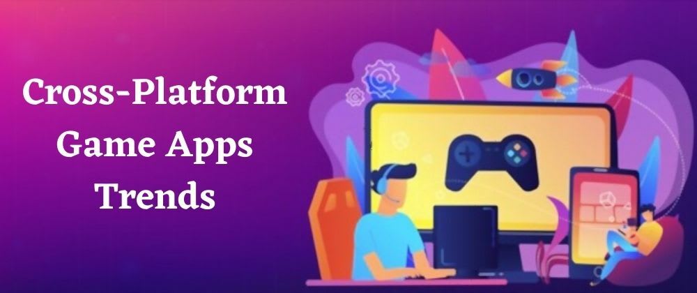 Cross-Platform Game Apps: Trends and Top Picks For the Year 2021