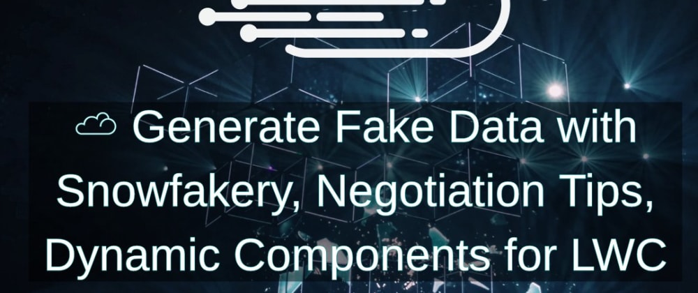 Cover image for Generate Fake Data with Snowfakery, Negotiation Tips, Dynamic Components for LWC