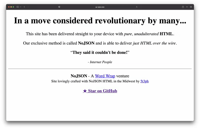 A screenshot of nojson.dev. It reads: In a move considered revolutionary by many... This site has been delivered straight to your device with pure, unadulterated HTML. Our exclusive method is called NoJSON and is able to deliver just HTML over the wire. They said it couldn't be done! - Internet People