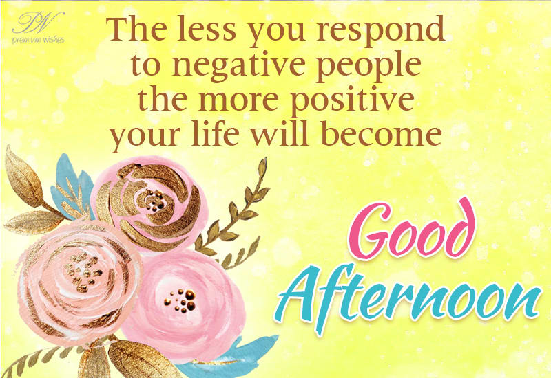 Good Afternoon - The less you respond to negative people, the more ...