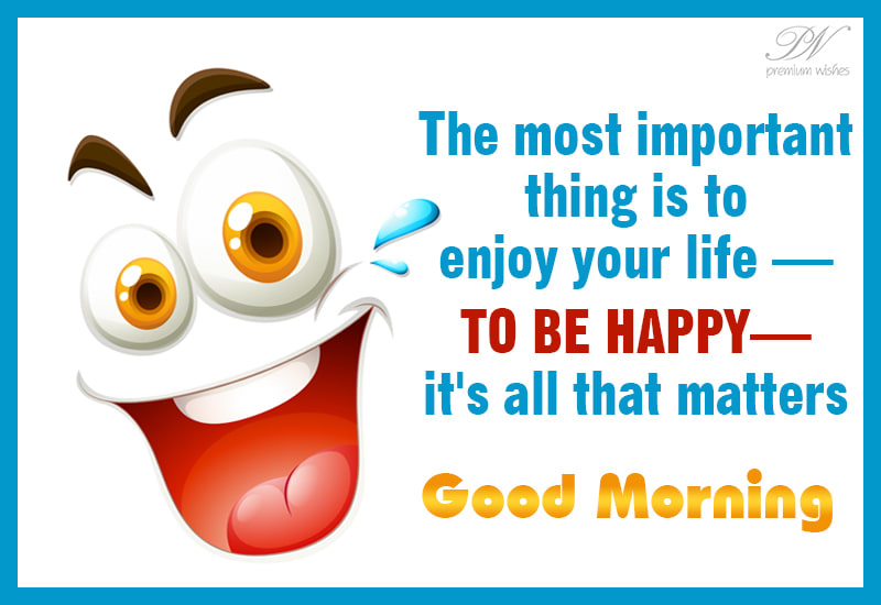 Good Morning The Most Important Thing Is To Enjoy Your Life Premium Wishes Good Morning The Most Important Thing Is To Enjoy Your Life Premium Wishes