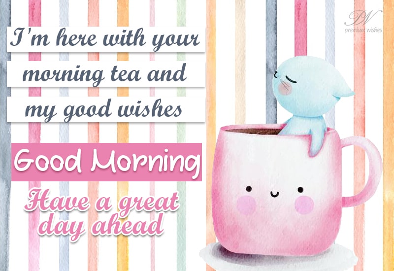 Good Morning - I am here with your morning tea and my good wishes - have a great day - Premium Wishes Good Morning - I am here with your morning tea and my good wishes - have a great day - Premium Wishes